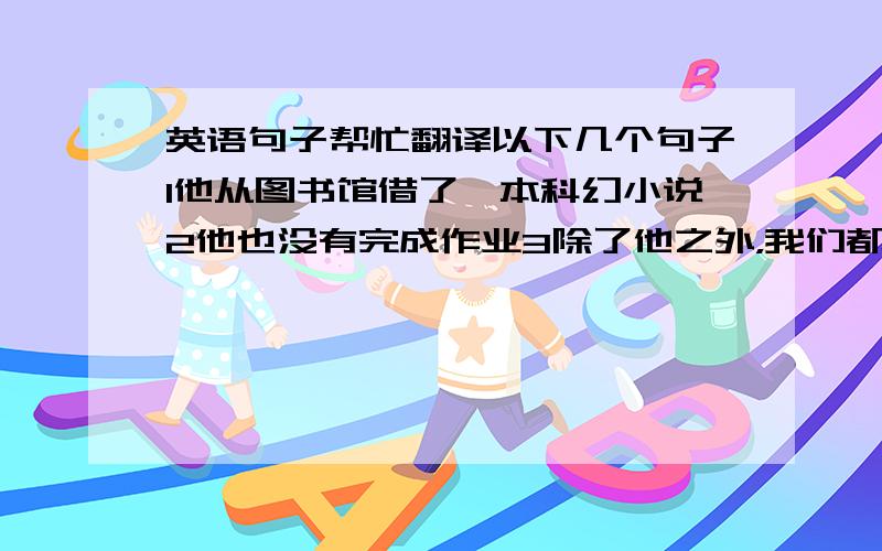 英语句子帮忙翻译以下几个句子1他从图书馆借了一本科幻小说2他也没有完成作业3除了他之外，我们都在课室4我们有足够的时间做