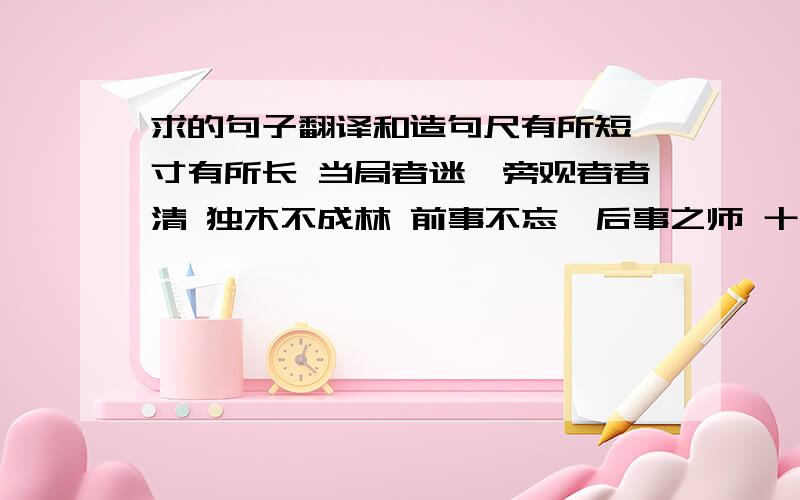 求的句子翻译和造句尺有所短,寸有所长 当局者迷,旁观者者清 独木不成林 前事不忘,后事之师 十年树木,百年树人 书到用时