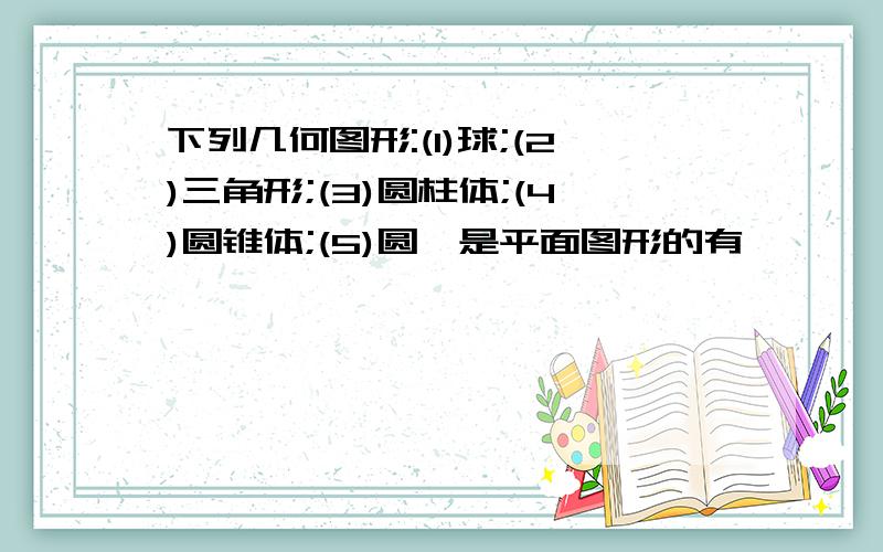 下列几何图形:(1)球;(2)三角形;(3)圆柱体;(4)圆锥体;(5)圆,是平面图形的有