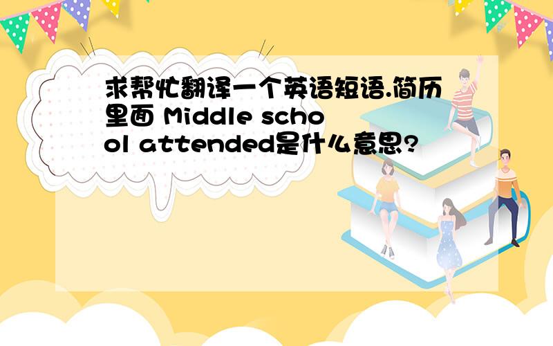 求帮忙翻译一个英语短语.简历里面 Middle school attended是什么意思?