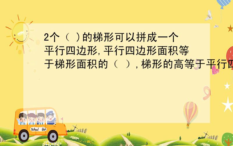 2个（ )的梯形可以拼成一个平行四边形,平行四边形面积等于梯形面积的（ ）,梯形的高等于平行四边形的（