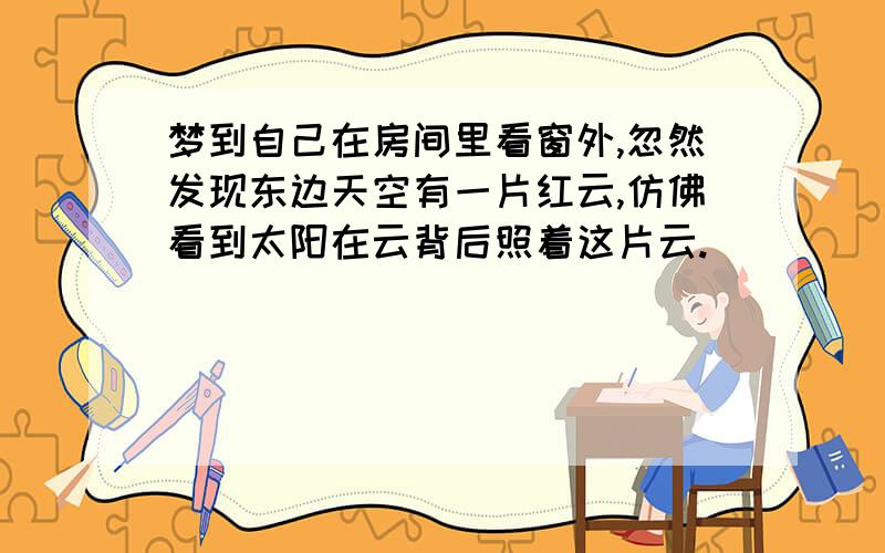 梦到自己在房间里看窗外,忽然发现东边天空有一片红云,仿佛看到太阳在云背后照着这片云.