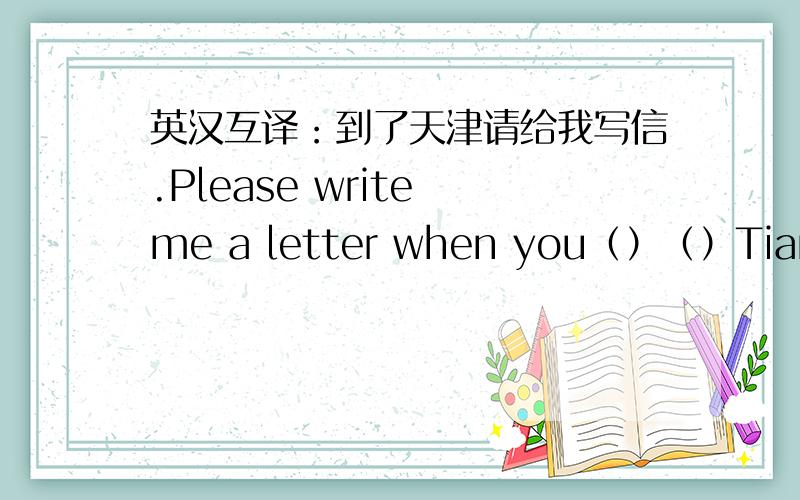 英汉互译：到了天津请给我写信.Please write me a letter when you（）（）Tianjin.