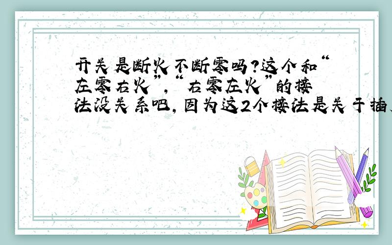 开关是断火不断零吗?这个和“左零右火”,“右零左火”的接法没关系吧,因为这2个接法是关于插座的,和开关没关系,一般装灯管