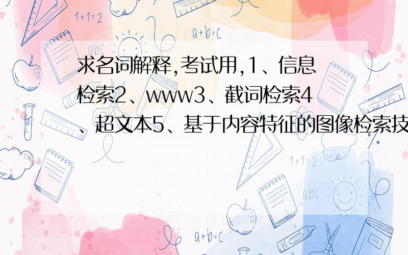 求名词解释,考试用,1、信息检索2、www3、截词检索4、超文本5、基于内容特征的图像检索技术6、知识发现7、搜索引擎8