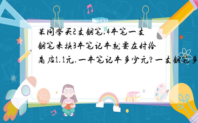 某同学买2支钢笔,4本笔一支钢笔来换3本笔记本就要在付给商店1.1元.一本笔记本多少元?一支钢笔多少元?