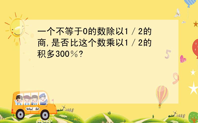 一个不等于0的数除以1／2的商,是否比这个数乘以1／2的积多300％?