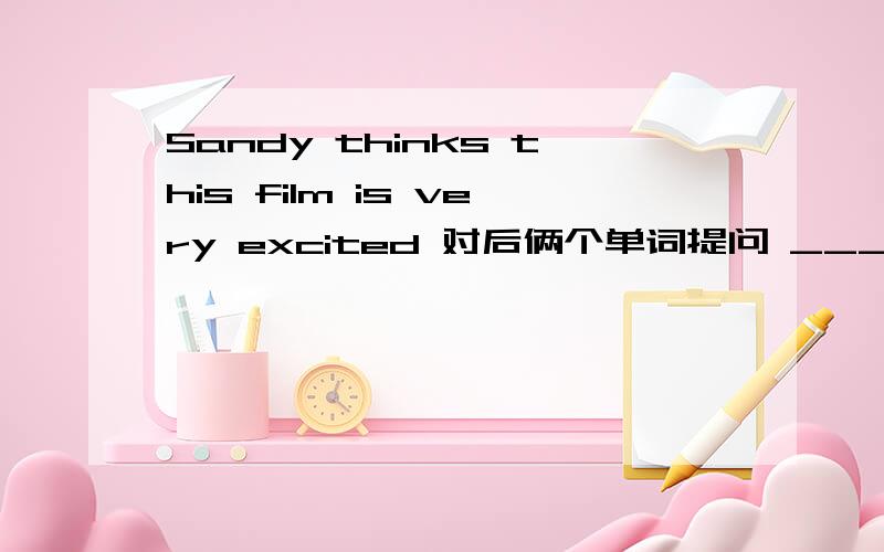 Sandy thinks this film is very excited 对后俩个单词提问 ____ does Sa