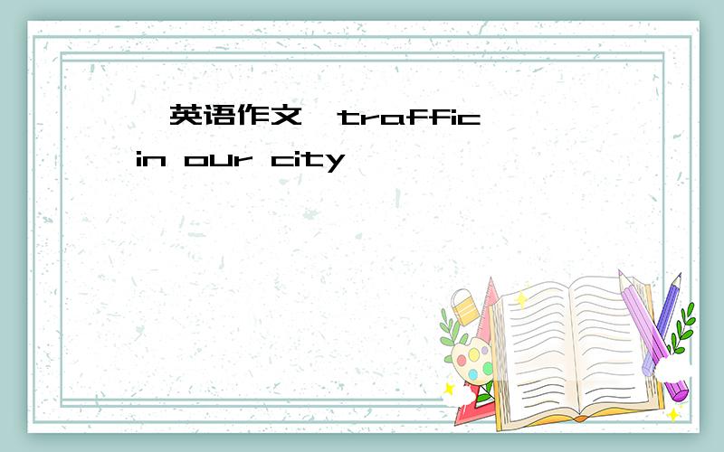 【英语作文】traffic in our city