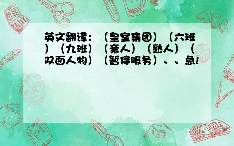 英文翻译：（皇室集团）（六班）（九班）（亲人）（熟人）（双面人物）（暂停服务）、、急!