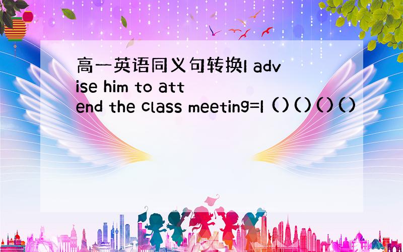 高一英语同义句转换I advise him to attend the class meeting=I ()()()()