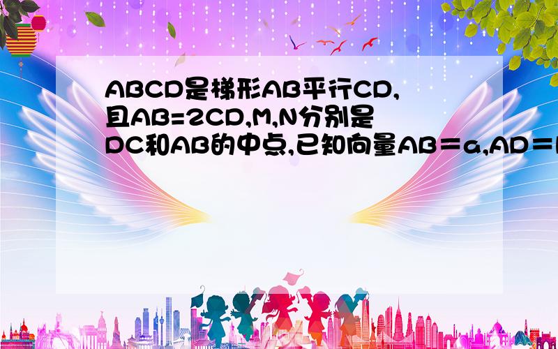 ABCD是梯形AB平行CD,且AB=2CD,M,N分别是DC和AB的中点,已知向量AB＝a,AD＝b,试用ab表示向量B