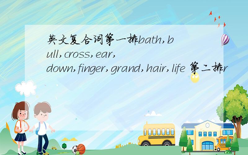 英文复合词第一排bath,bull,cross,ear,down,finger,grand,hair,life 第二排r