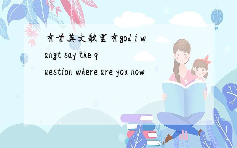 有首英文歌里有god i wangt say the question where are you now