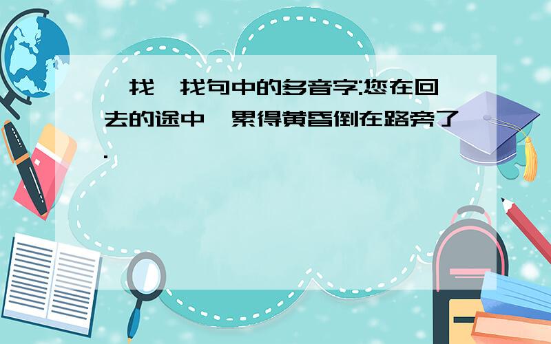 ,找一找句中的多音字:您在回去的途中,累得黄昏倒在路旁了.