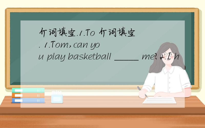 介词填空.1.To 介词填空. 1.Tom,can you play basketball _____ me?2.I h