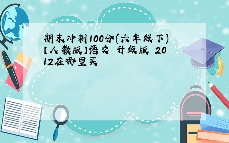 期末冲刺100分(六年级下)【人教版】语文 升级版 2012在哪里买