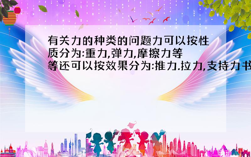 有关力的种类的问题力可以按性质分为:重力,弹力,摩擦力等等还可以按效果分为:推力.拉力,支持力书上是这样说的,这是怎么区