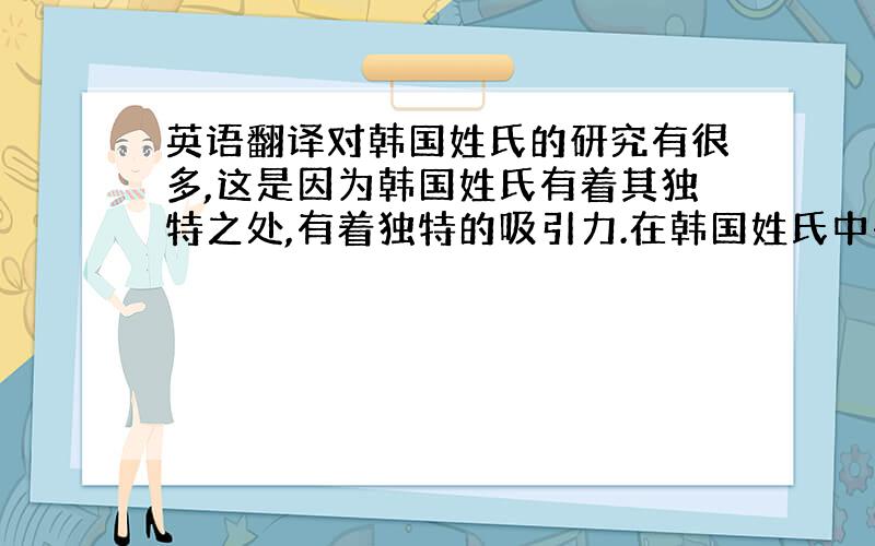 英语翻译对韩国姓氏的研究有很多,这是因为韩国姓氏有着其独特之处,有着独特的吸引力.在韩国姓氏中有一些比较独特的现象,比如