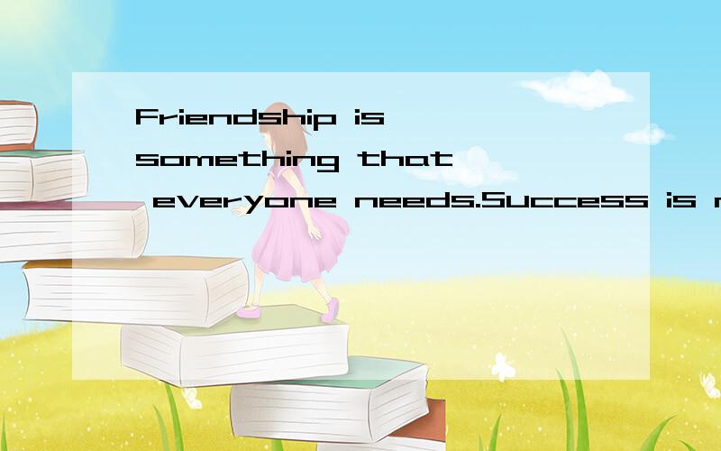 Friendship is something that everyone needs.Success is nothi