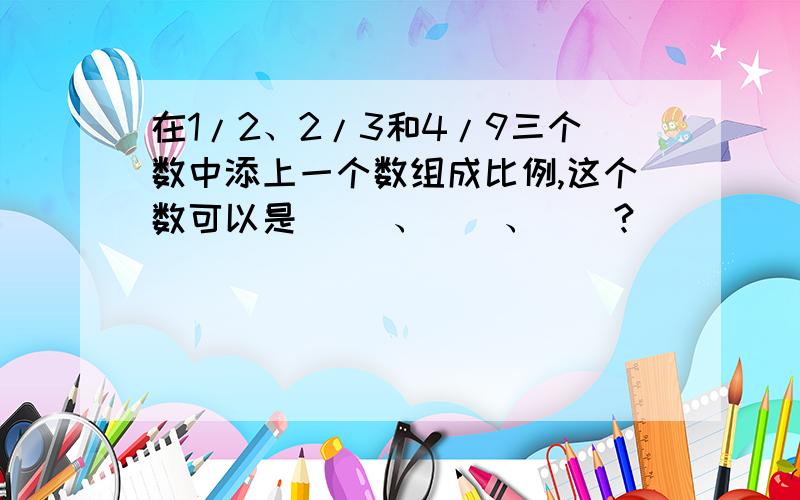 在1/2、2/3和4/9三个数中添上一个数组成比例,这个数可以是（ ）、（）、（）?