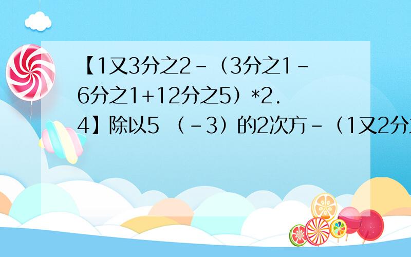 【1又3分之2-（3分之1-6分之1+12分之5）*2.4】除以5 （-3）的2次方-（1又2分之1）的3次方*9分之2