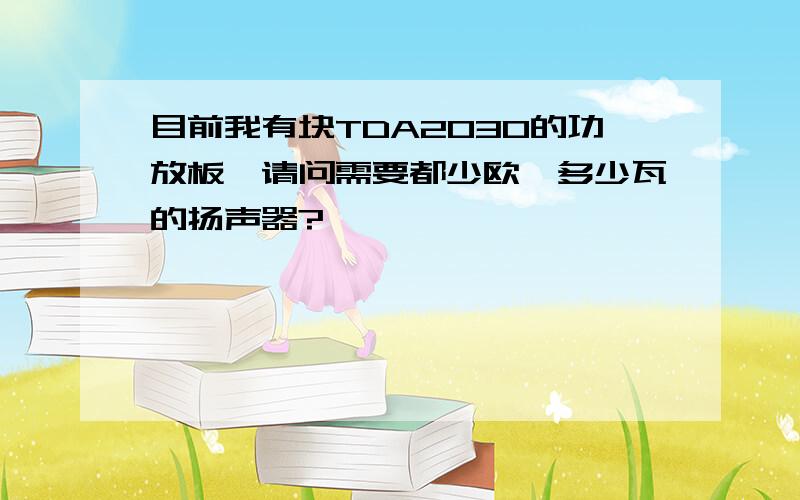 目前我有块TDA2030的功放板,请问需要都少欧、多少瓦的扬声器?