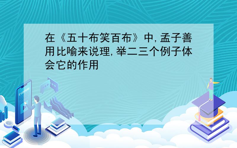 在《五十布笑百布》中,孟子善用比喻来说理,举二三个例子体会它的作用