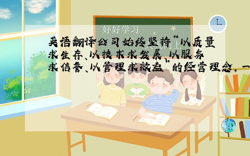 英语翻译公司始终坚持“以质量求生存、以技术求发展、以服务求信誉、以管理求效益”的经营理念，一切为客户着想，产品不断改革创