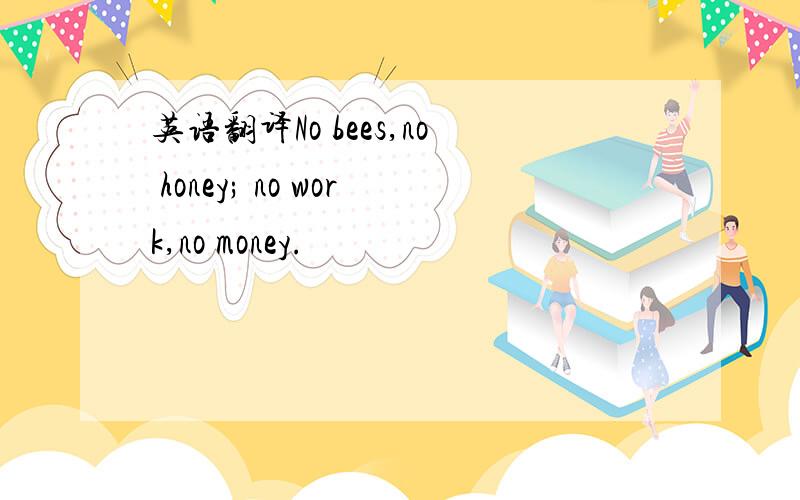 英语翻译No bees,no honey; no work,no money.