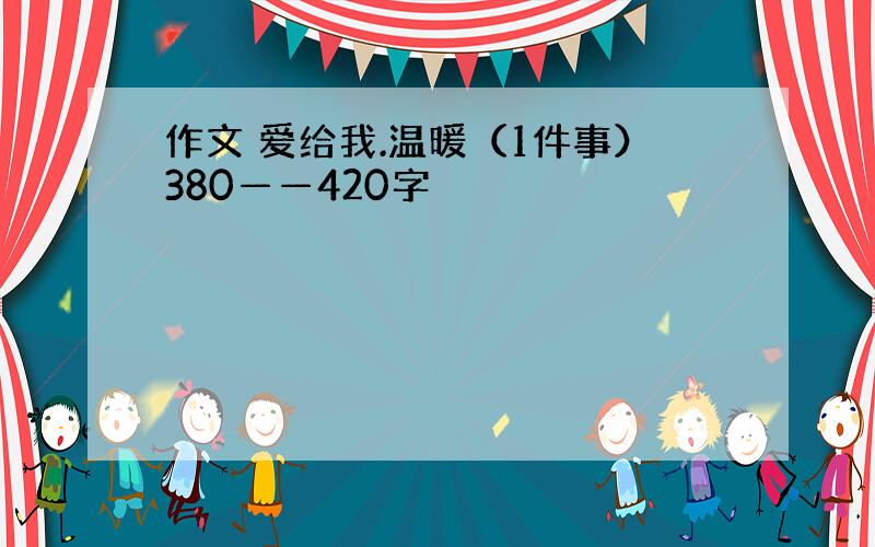 作文 爱给我.温暖（1件事）380——420字