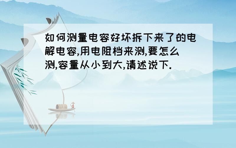 如何测量电容好坏拆下来了的电解电容,用电阻档来测,要怎么测,容量从小到大,请述说下.