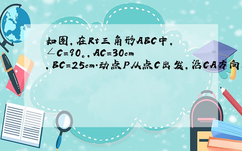 如图,在Rt三角形ABC中,∠C＝90°,AC＝30cm,BC＝25cm.动点P从点C出发,沿CA方向运动,速度是2cm