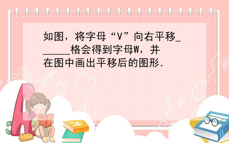 如图，将字母“V”向右平移______格会得到字母W，并在图中画出平移后的图形．