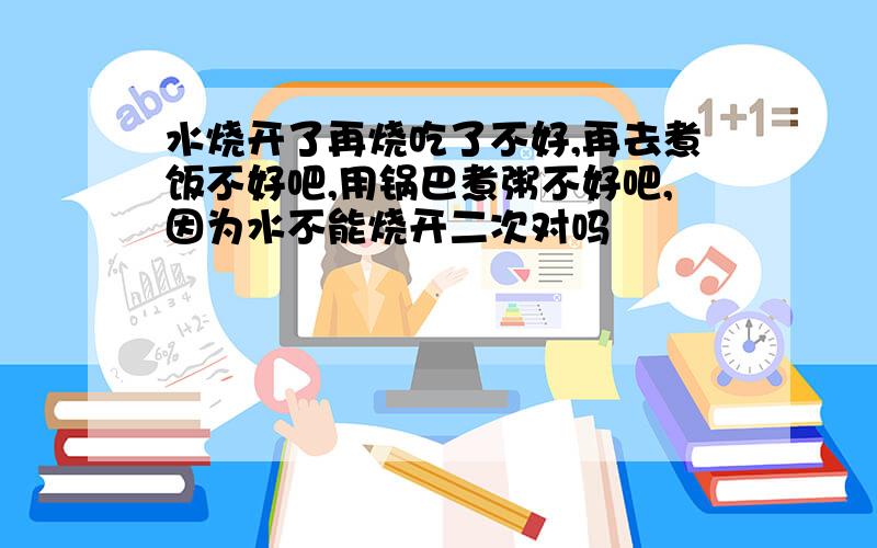 水烧开了再烧吃了不好,再去煮饭不好吧,用锅巴煮粥不好吧,因为水不能烧开二次对吗