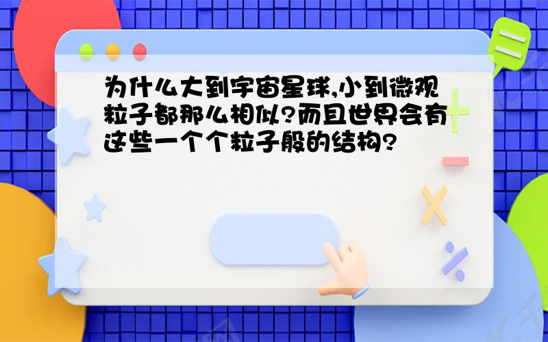 为什么大到宇宙星球,小到微观粒子都那么相似?而且世界会有这些一个个粒子般的结构?