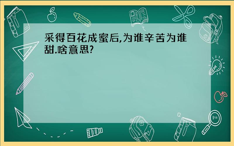 采得百花成蜜后,为谁辛苦为谁甜.啥意思?