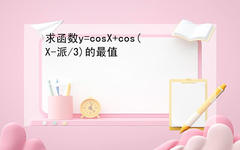 求函数y=cosX+cos(X-派/3)的最值