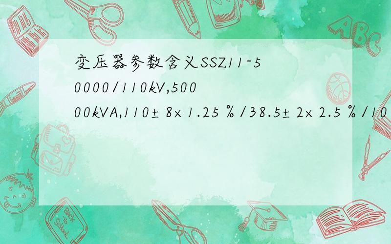 变压器参数含义SSZ11-50000/110kV,50000kVA,110±8×1.25％/38.5±2×2.5％/10