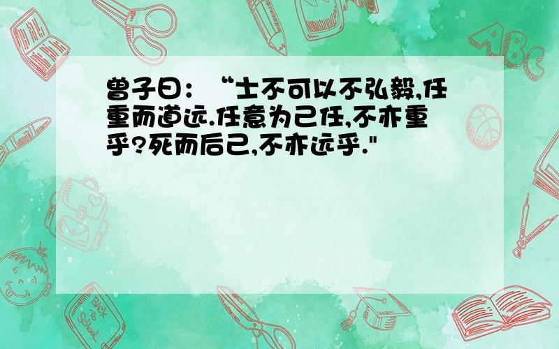 曾子曰：“士不可以不弘毅,任重而道远.任意为己任,不亦重乎?死而后己,不亦远乎.