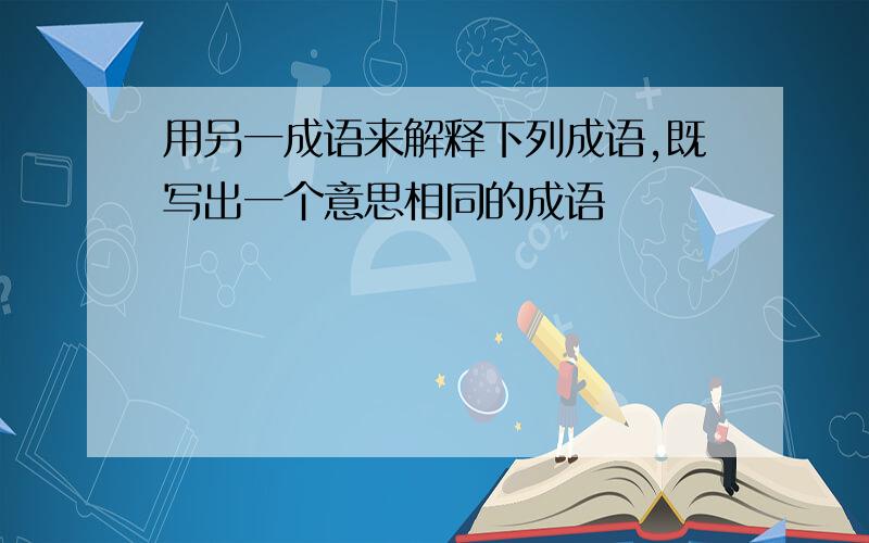 用另一成语来解释下列成语,既写出一个意思相同的成语