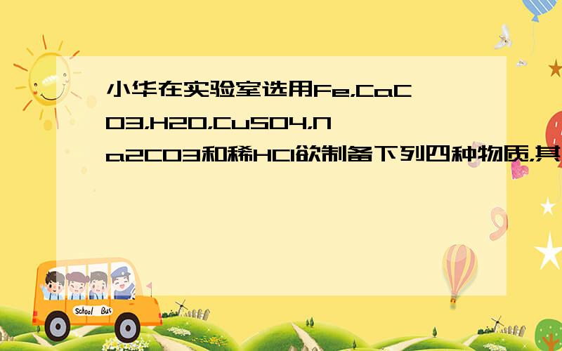 小华在实验室选用Fe，CaCO3，H2O，CuSO4，Na2CO3和稀HCl欲制备下列四种物质，其中不能达到目的是（