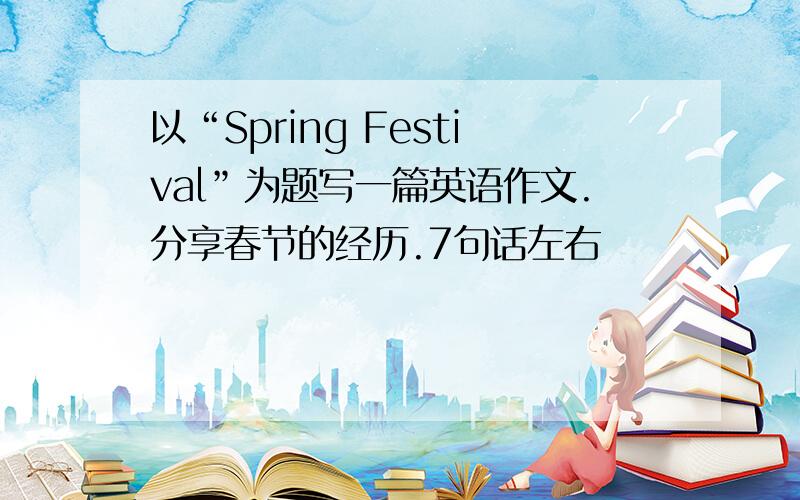 以“Spring Festival”为题写一篇英语作文.分享春节的经历.7句话左右