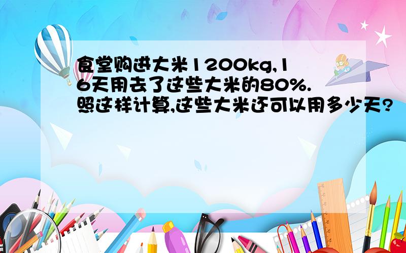 食堂购进大米1200kg,16天用去了这些大米的80%.照这样计算,这些大米还可以用多少天?