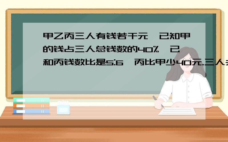 甲乙丙三人有钱若干元,已知甲的钱占三人总钱数的40%,已和丙钱数比是5:6,丙比甲少40元.三人共有多少元?