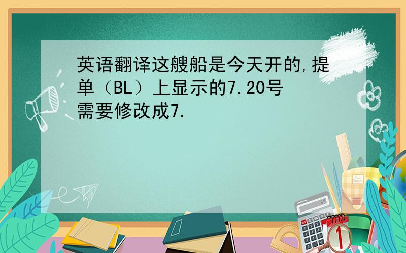 英语翻译这艘船是今天开的,提单（BL）上显示的7.20号需要修改成7.