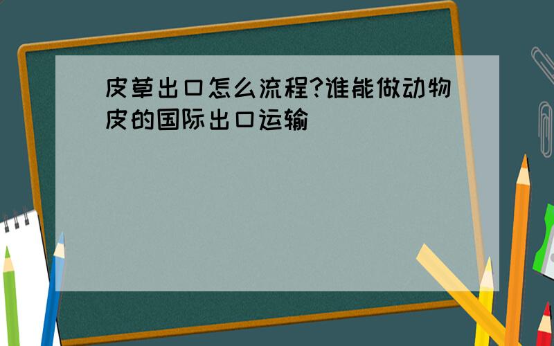 皮草出口怎么流程?谁能做动物皮的国际出口运输