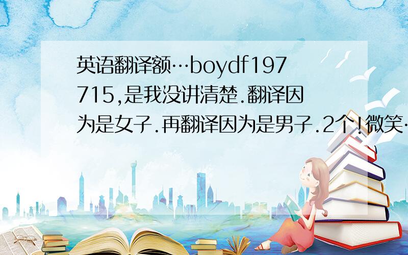 英语翻译额…boydf197715,是我没讲清楚.翻译因为是女子.再翻译因为是男子.2个!微笑…不好意思…^_^