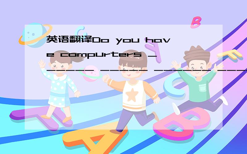 英语翻译Do you have compurters ______ _____ ______ ______?