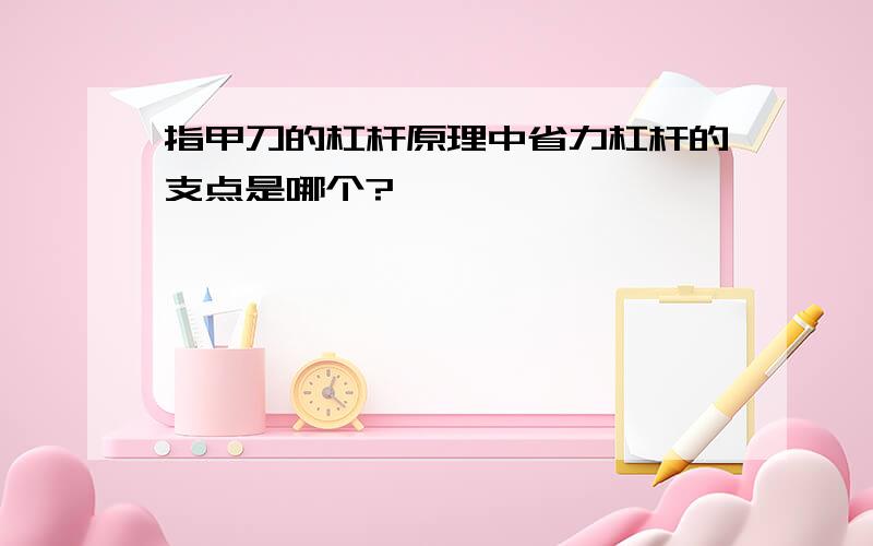 指甲刀的杠杆原理中省力杠杆的支点是哪个?